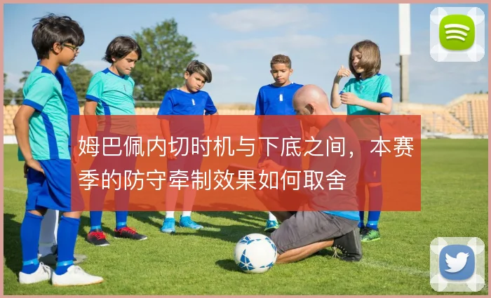 姆巴佩内切时机与下底之间，本赛季的防守牵制效果如何取舍