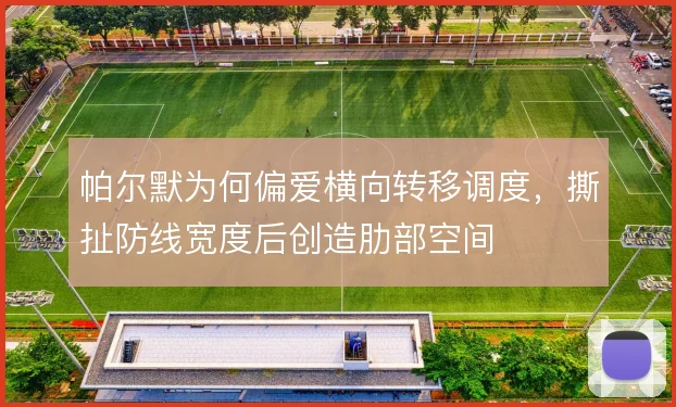 帕尔默为何偏爱横向转移调度,撕扯防线宽度后创造肋部空间