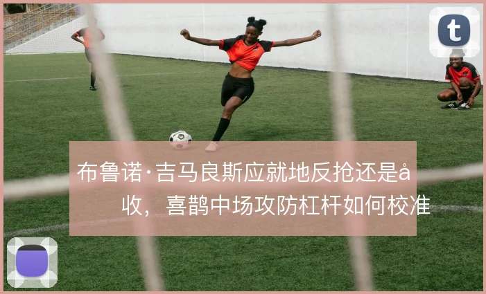 布鲁诺·吉马良斯应就地反抢还是回收，喜鹊中场攻防杠杆如何校准