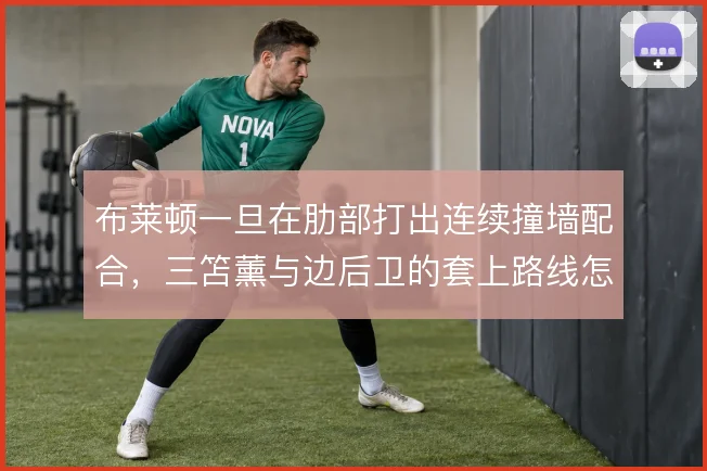 布莱顿一旦在肋部打出连续撞墙配合，三笘薰与边后卫的套上路线怎么解