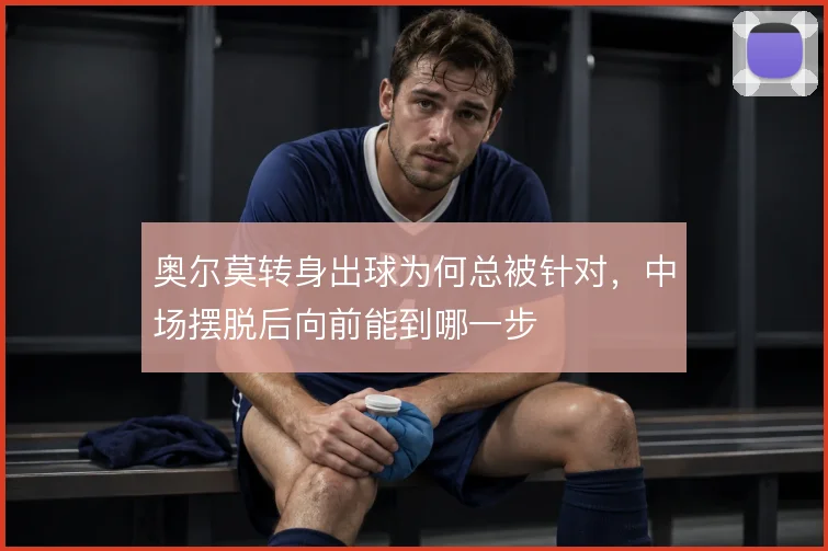奥尔莫转身出球为何总被针对，中场摆脱后向前能到哪一步