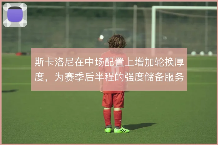 斯卡洛尼在中场配置上增加轮换厚度，为赛季后半程的强度储备服务