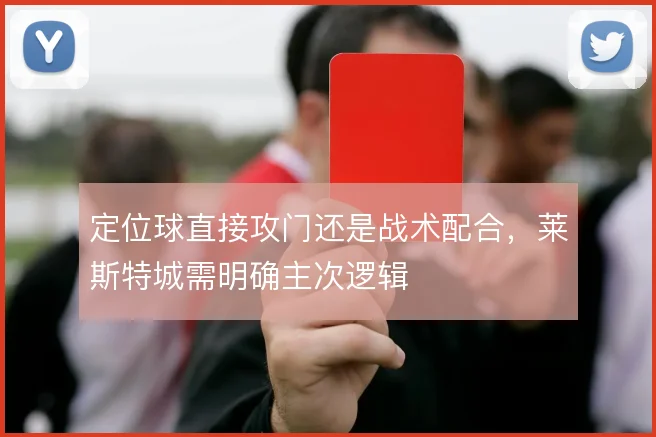 定位球直接攻门还是战术配合，莱斯特城需明确主次逻辑
