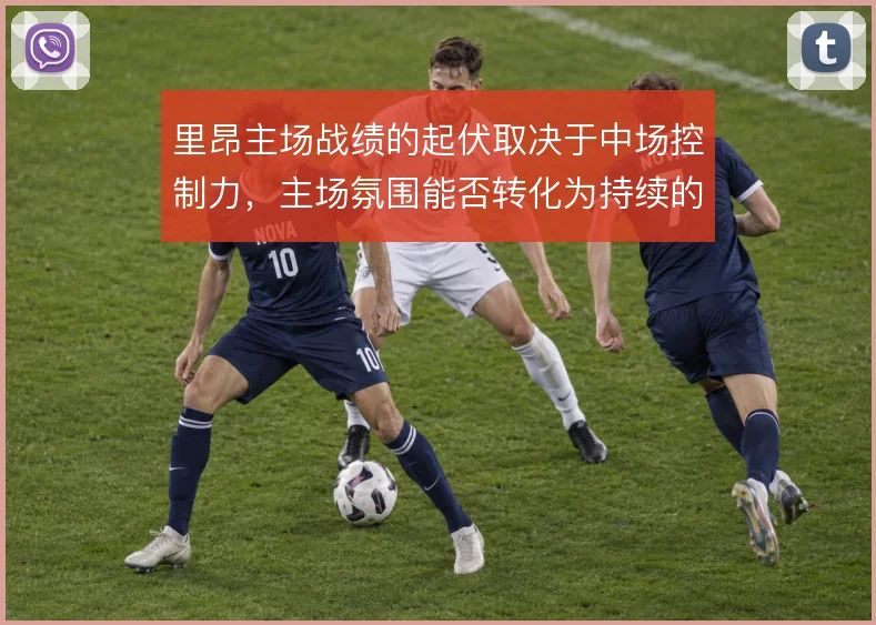 里昂主场战绩的起伏取决于中场控制力,主场氛围能否转化为持续的压迫强度