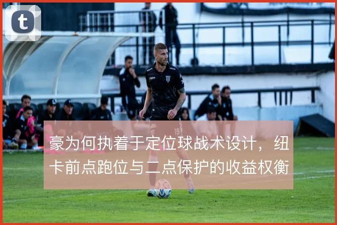 豪为何执着于定位球战术设计,纽卡前点跑位与二点保护的收益权衡