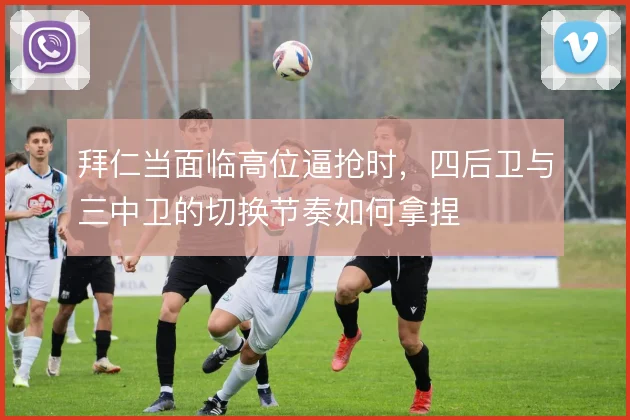 拜仁当面临高位逼抢时,四后卫与三中卫的切换节奏如何拿捏