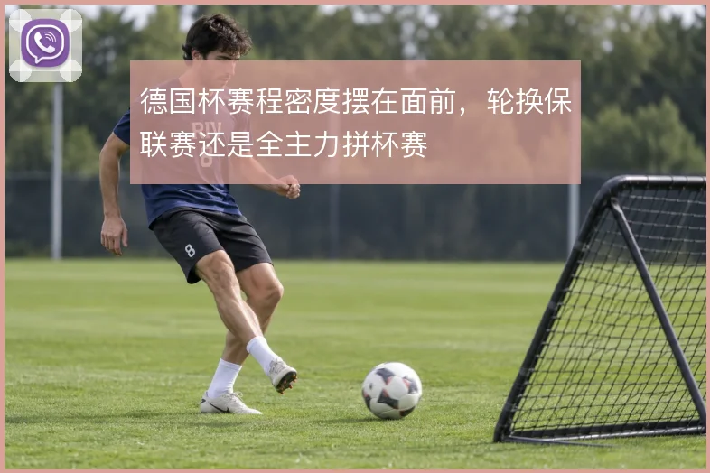 德国杯赛程密度摆在面前,轮换保联赛还是全主力拼杯赛