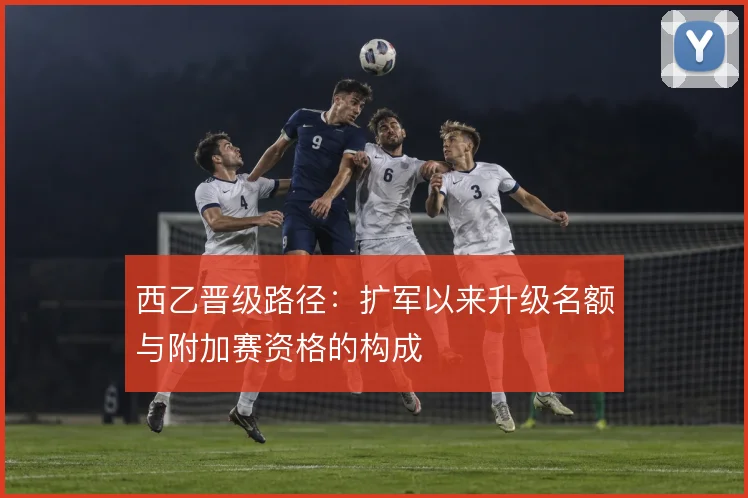 西乙晋级路径：扩军以来升级名额与附加赛资格的构成