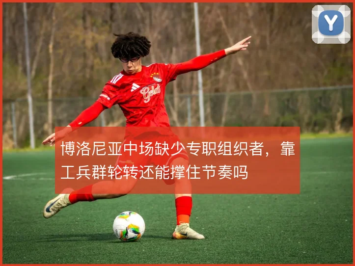 博洛尼亚中场缺少专职组织者，靠工兵群轮转还能撑住节奏吗