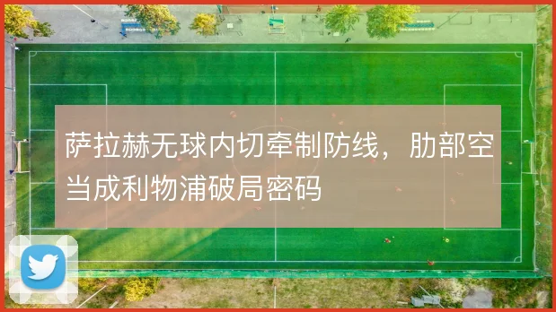 萨拉赫无球内切牵制防线,肋部空当成利物浦破局密码