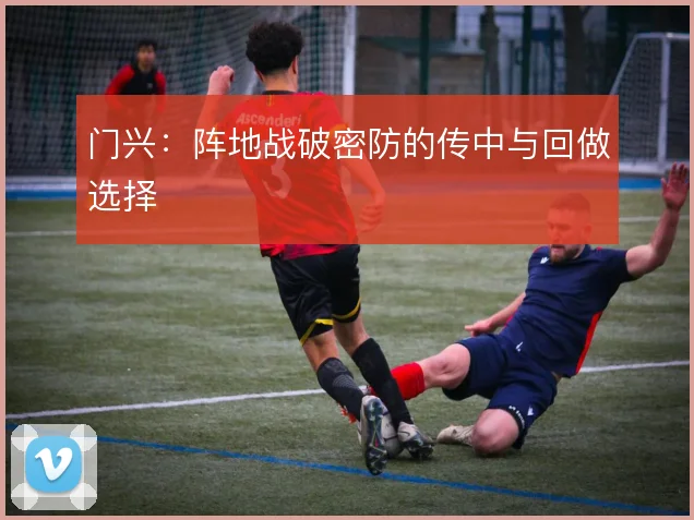 门兴：阵地战破密防的传中与回做选择
