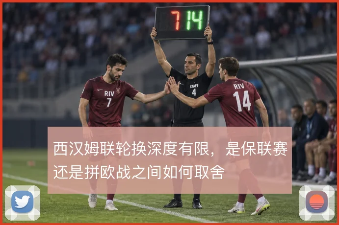 西汉姆联轮换深度有限,是保联赛还是拼欧战之间如何取舍