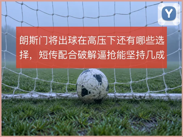 朗斯门将出球在高压下还有哪些选择,短传配合破解逼抢能坚持几成