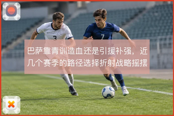 巴萨靠青训造血还是引援补强，近几个赛季的路径选择折射战略摇摆