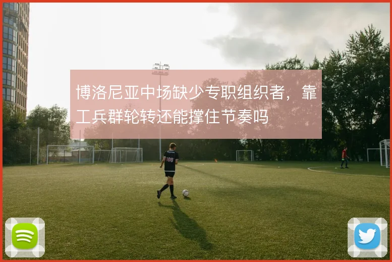 博洛尼亚中场缺少专职组织者，靠工兵群轮转还能撑住节奏吗