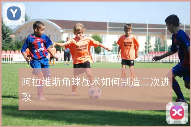 阿拉维斯角球战术如何制造二次进攻