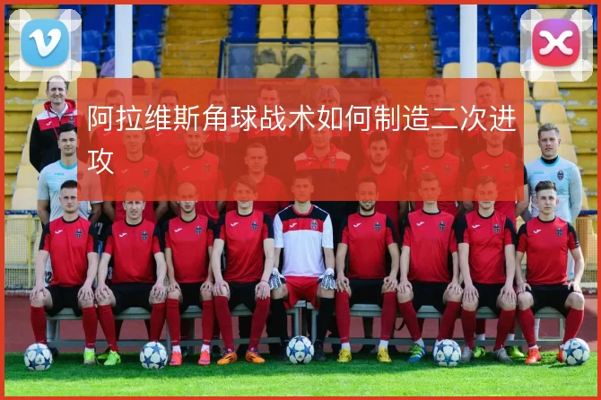 阿拉维斯角球战术如何制造二次进攻