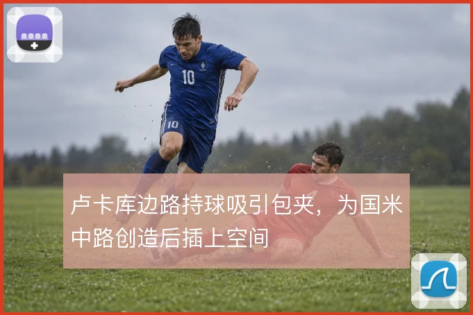 卢卡库边路持球吸引包夹，为国米中路创造后插上空间