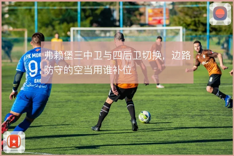 弗赖堡三中卫与四后卫切换，边路防守的空当用谁补位