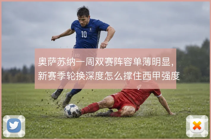 奥萨苏纳一周双赛阵容单薄明显，新赛季轮换深度怎么撑住西甲强度