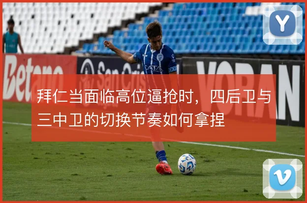 拜仁当面临高位逼抢时,四后卫与三中卫的切换节奏如何拿捏