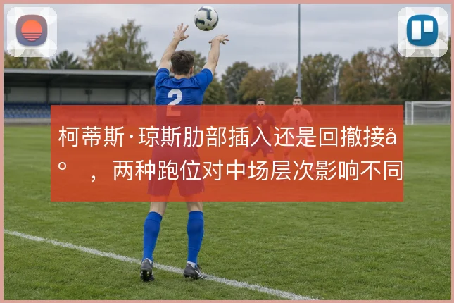 柯蒂斯·琼斯肋部插入还是回撤接应，两种跑位对中场层次影响不同