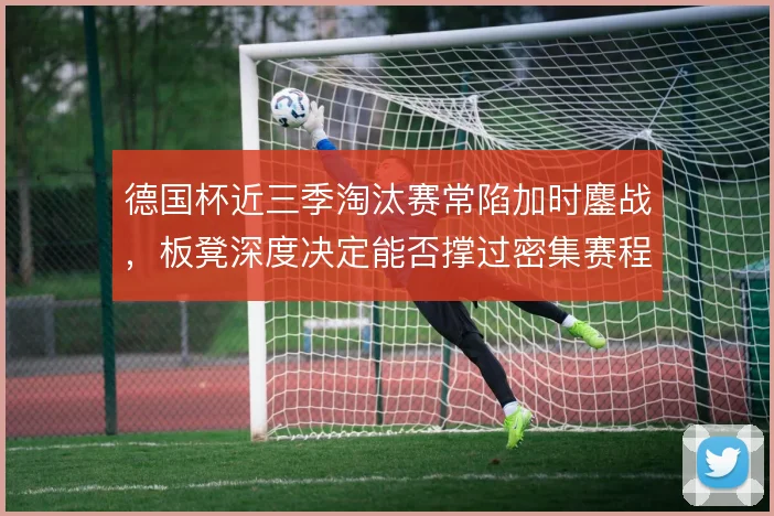 德国杯近三季淘汰赛常陷加时鏖战,板凳深度决定能否撑过密集赛程