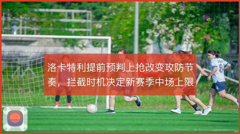 洛卡特利提前预判上抢改变攻防节奏,拦截时机决定新赛季中场上限