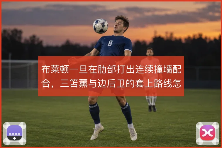 布莱顿一旦在肋部打出连续撞墙配合，三笘薰与边后卫的套上路线怎么解
