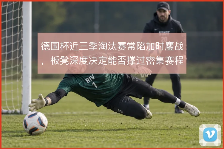 德国杯近三季淘汰赛常陷加时鏖战，板凳深度决定能否撑过密集赛程
