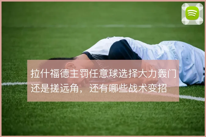 拉什福德主罚任意球选择大力轰门还是搓远角,还有哪些战术变招