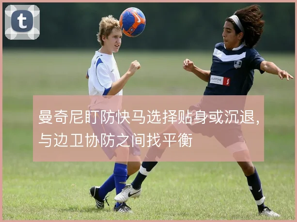 曼奇尼盯防快马选择贴身或沉退，与边卫协防之间找平衡