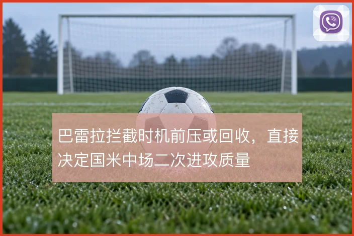 巴雷拉拦截时机前压或回收,直接决定国米中场二次进攻质量