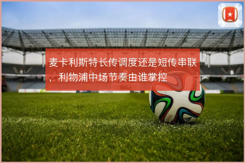 麦卡利斯特长传调度还是短传串联，利物浦中场节奏由谁掌控