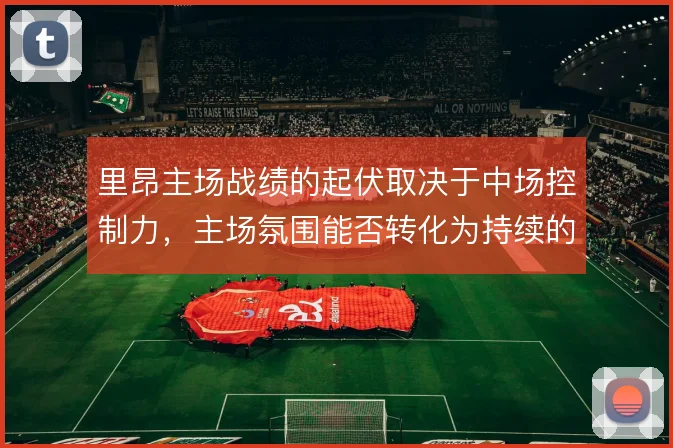 里昂主场战绩的起伏取决于中场控制力,主场氛围能否转化为持续的压迫强度