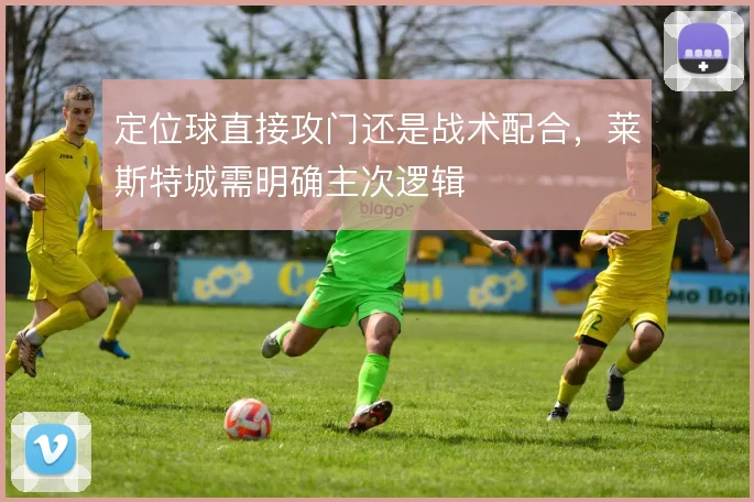 定位球直接攻门还是战术配合，莱斯特城需明确主次逻辑