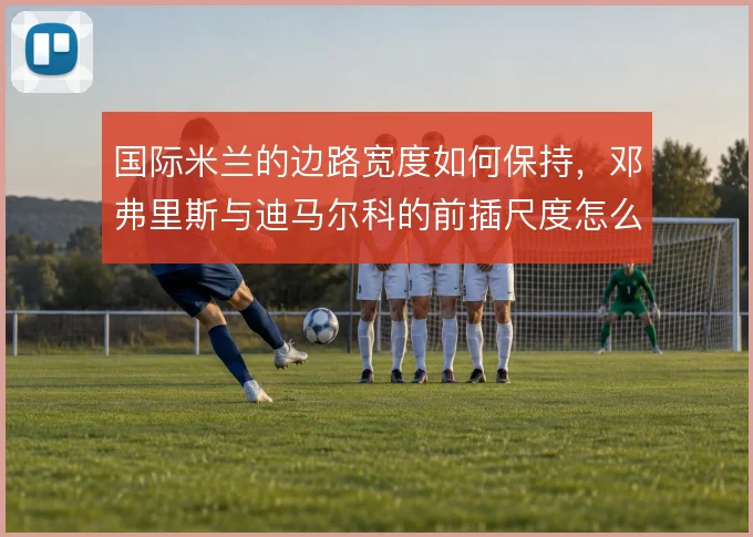 国际米兰的边路宽度如何保持，邓弗里斯与迪马尔科的前插尺度怎么定