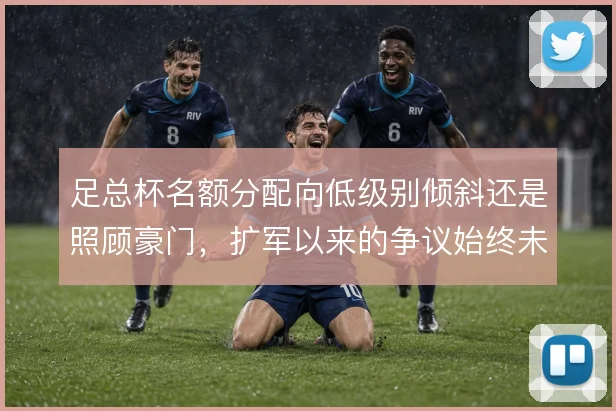 足总杯名额分配向低级别倾斜还是照顾豪门,扩军以来的争议始终未停