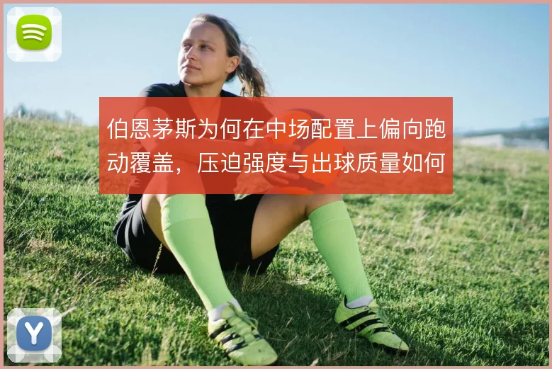 伯恩茅斯为何在中场配置上偏向跑动覆盖，压迫强度与出球质量如何平衡