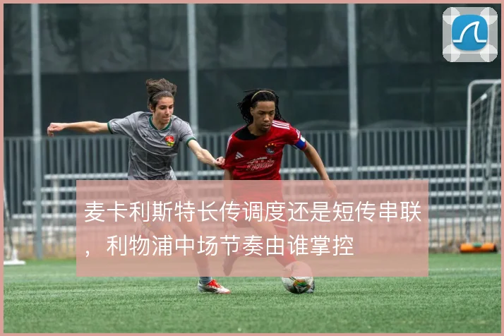 麦卡利斯特长传调度还是短传串联，利物浦中场节奏由谁掌控