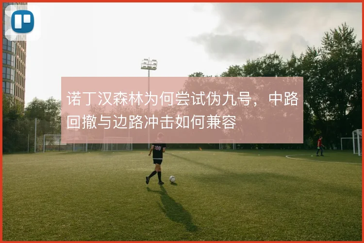 诺丁汉森林为何尝试伪九号，中路回撤与边路冲击如何兼容