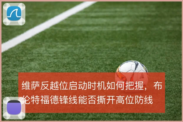 维萨反越位启动时机如何把握，布伦特福德锋线能否撕开高位防线