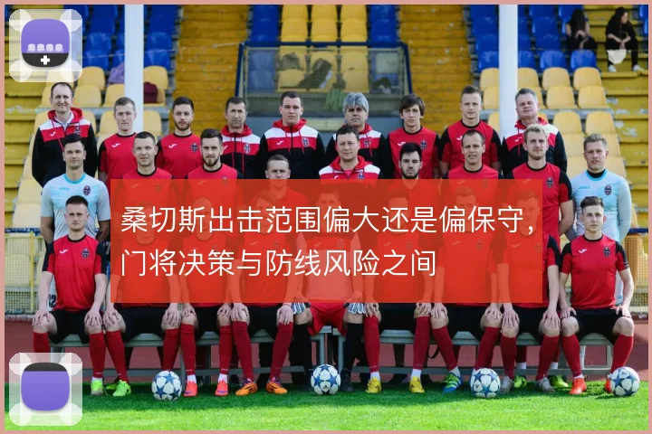 桑切斯出击范围偏大还是偏保守，门将决策与防线风险之间