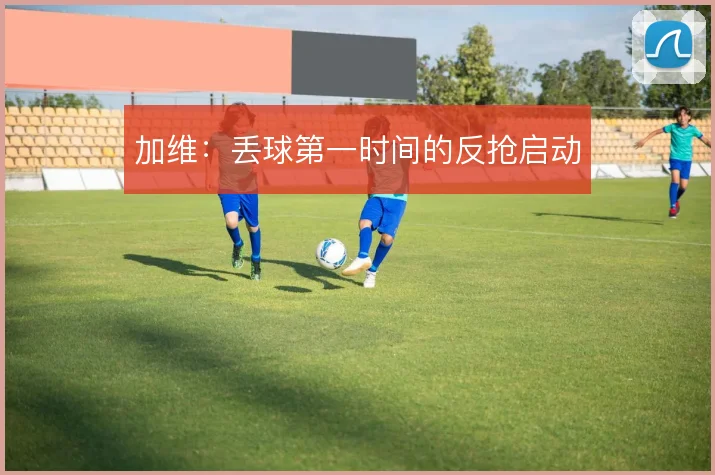 加维:丢球第一时间的反抢启动