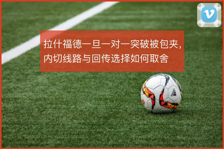 拉什福德一旦一对一突破被包夹，内切线路与回传选择如何取舍