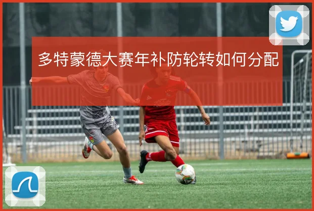 多特蒙德大赛年补防轮转如何分配