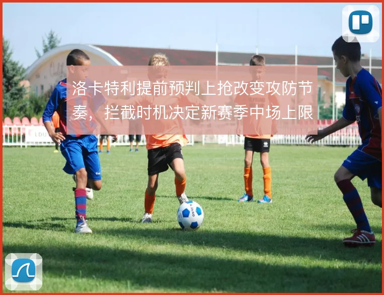 洛卡特利提前预判上抢改变攻防节奏,拦截时机决定新赛季中场上限