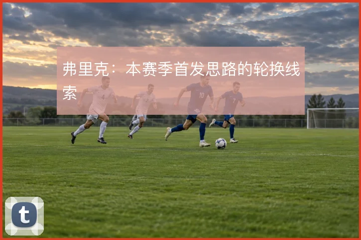 弗里克：本赛季首发思路的轮换线索