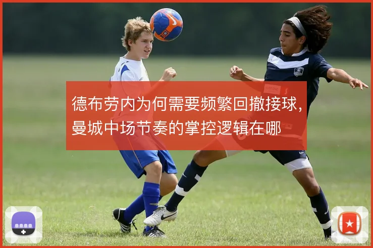 德布劳内为何需要频繁回撤接球,曼城中场节奏的掌控逻辑在哪