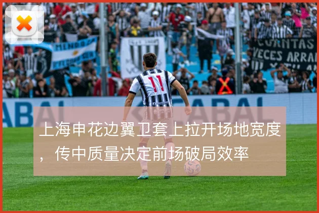上海申花边翼卫套上拉开场地宽度,传中质量决定前场破局效率